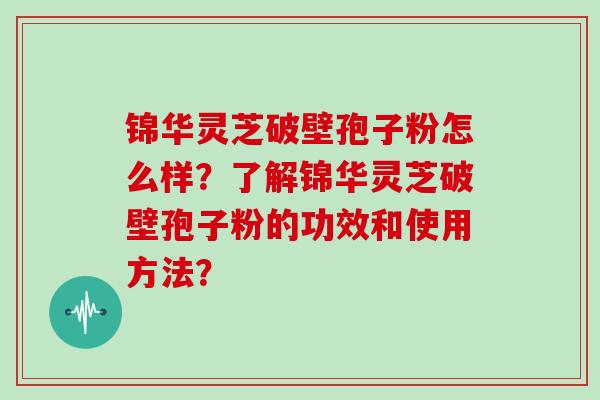 锦华灵芝破壁孢子粉怎么样？了解锦华灵芝破壁孢子粉的功效和使用方法？