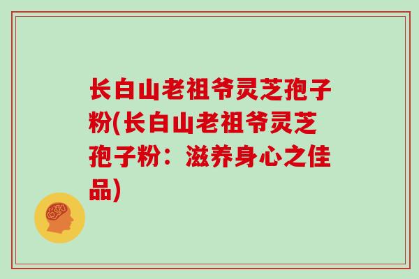 长白山老祖爷灵芝孢子粉(长白山老祖爷灵芝孢子粉：滋养身心之佳品)