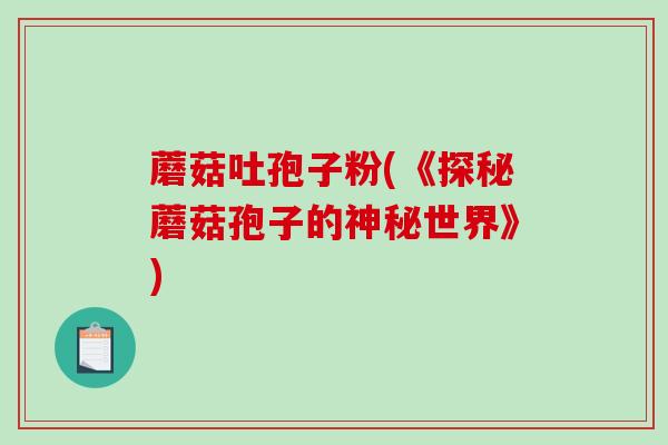 蘑菇吐孢子粉(《探秘蘑菇孢子的神秘世界》)