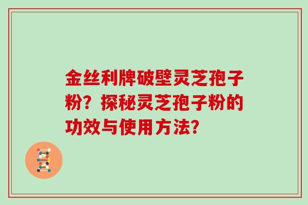 金丝利牌破壁灵芝孢子粉？探秘灵芝孢子粉的功效与使用方法？