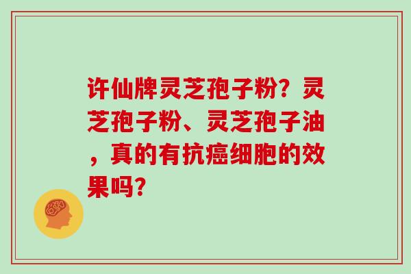许仙牌灵芝孢子粉？灵芝孢子粉、灵芝孢子油，真的有抗细胞的效果吗？