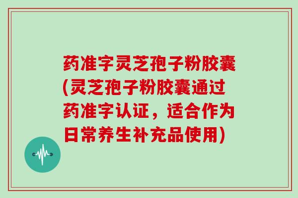 药准字灵芝孢子粉胶囊(灵芝孢子粉胶囊通过药准字认证，适合作为日常养生补充品使用)