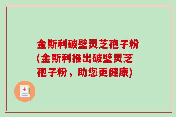 金斯利破壁灵芝孢子粉(金斯利推出破壁灵芝孢子粉，助您更健康)