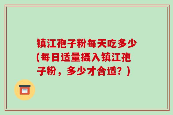镇江孢子粉每天吃多少(每日适量摄入镇江孢子粉，多少才合适？)