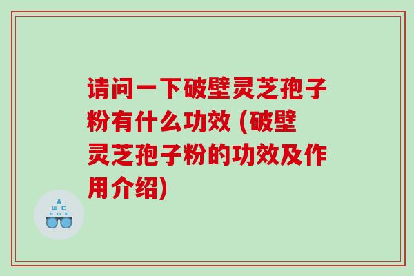 请问一下破壁灵芝孢子粉有什么功效 (破壁灵芝孢子粉的功效及作用介绍)