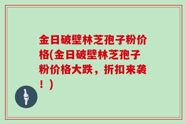 金日破壁林芝孢子粉价格(金日破壁林芝孢子粉价格大跌，折扣来袭！)
