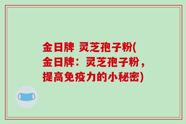 金日牌 灵芝孢子粉(金日牌：灵芝孢子粉，提高免疫力的小秘密)