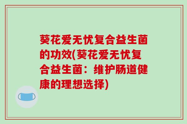 葵花爱无忧复合益生菌的功效(葵花爱无忧复合益生菌：维护肠道健康的理想选择)