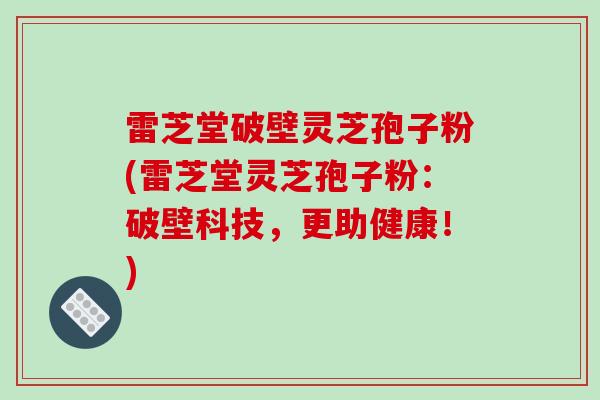 雷芝堂破壁灵芝孢子粉(雷芝堂灵芝孢子粉：破壁科技，更助健康！)