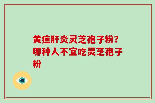 黄疸灵芝孢子粉?哪种人不宜吃灵芝孢子粉 黄疸灵芝孢子粉?哪种人不宜吃灵芝孢子粉
