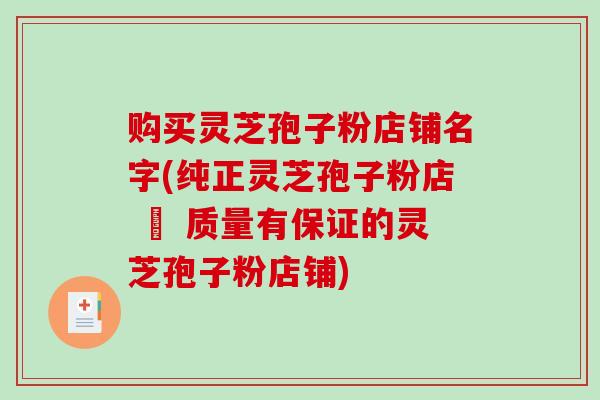 购买灵芝孢子粉店铺名字(纯正灵芝孢子粉店 – 质量有保证的灵芝孢子粉店铺)