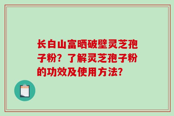 长白山富晒破壁灵芝孢子粉?了解灵芝孢子粉的功效及使用方法? 长白山富晒破壁灵芝孢子粉?了解灵芝孢子粉的功效及使用方法?