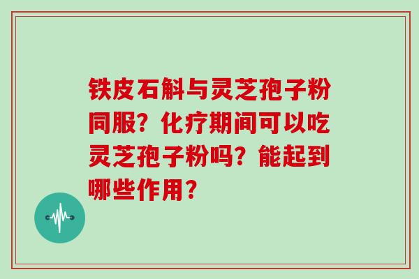 铁皮石斛与灵芝孢子粉同服？期间可以吃灵芝孢子粉吗？能起到哪些作用？