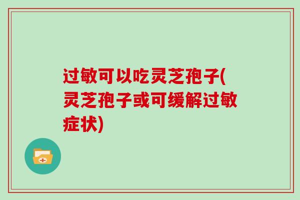 可以吃灵芝孢子(灵芝孢子或可缓解症状) 可以吃灵芝孢子(灵芝孢子或可缓解症状)