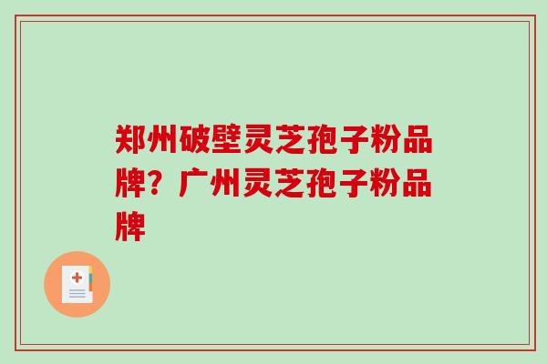 郑州破壁灵芝孢子粉品牌？广州灵芝孢子粉品牌