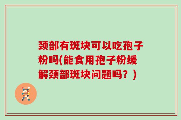 颈部有斑块可以吃孢子粉吗(能食用孢子粉缓解颈部斑块问题吗？)
