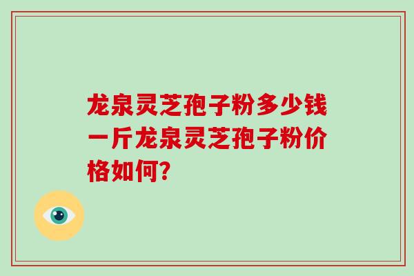 龙泉灵芝孢子粉多少钱一斤龙泉灵芝孢子粉价格如何? 龙泉灵芝孢子粉多少钱一斤龙泉灵芝孢子粉价格如何?