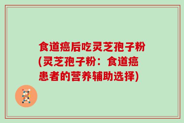 食道后吃灵芝孢子粉(灵芝孢子粉：食道患者的营养辅助选择)