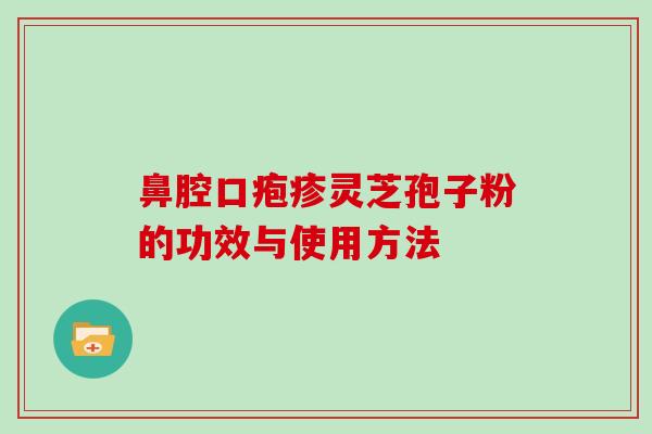 鼻腔口疱疹灵芝孢子粉的功效与使用方法 鼻腔口疱疹灵芝孢子粉的功效与使用方法