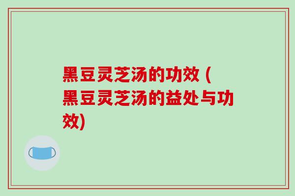 黑豆灵芝汤的功效 (黑豆灵芝汤的益处与功效) 黑豆灵芝汤的功效 (黑豆灵芝汤的益处与功效)
