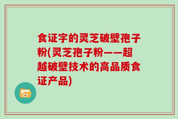 食证字的灵芝破壁孢子粉(灵芝孢子粉——超越破壁技术的高品质食证产品)