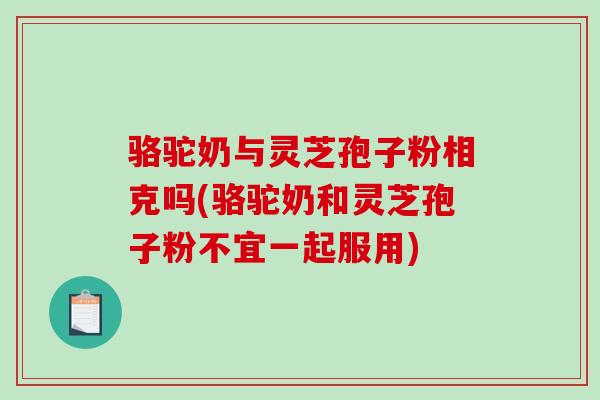 骆驼奶与灵芝孢子粉相克吗(骆驼奶和灵芝孢子粉不宜一起服用)