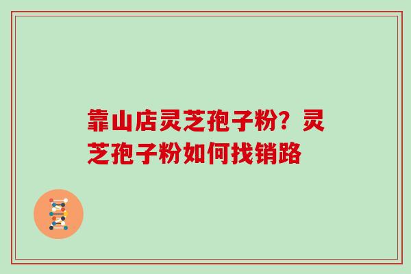 靠山店灵芝孢子粉？灵芝孢子粉如何找销路