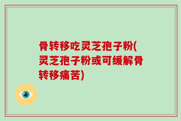 骨转移吃灵芝孢子粉(灵芝孢子粉或可缓解骨转移痛苦)