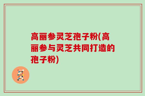 高丽参灵芝孢子粉(高丽参与灵芝共同打造的孢子粉) 高丽参灵芝孢子粉(高丽参与灵芝共同打造的孢子粉)