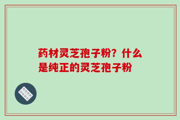 药材灵芝孢子粉？什么是纯正的灵芝孢子粉