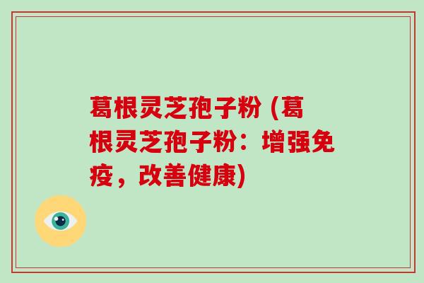 葛根灵芝孢子粉 (葛根灵芝孢子粉:增强免疫,改善健康) 葛根灵芝孢子粉 (葛根灵芝孢子粉:增强免疫,改善健康)