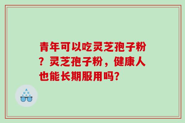 青年可以吃灵芝孢子粉？灵芝孢子粉，健康人也能长期服用吗？