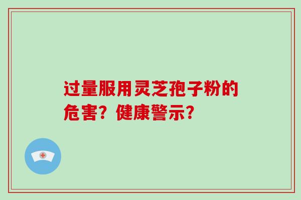 过量服用灵芝孢子粉的危害？健康警示？