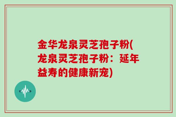 金华龙泉灵芝孢子粉(龙泉灵芝孢子粉：延年益寿的健康新宠)