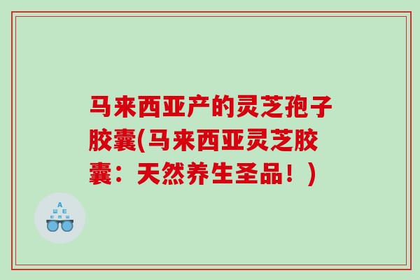 马来西亚产的灵芝孢子胶囊(马来西亚灵芝胶囊:天然养生圣品!) 马来西亚产的灵芝孢子胶囊(马来西亚灵芝胶囊:天然养生圣品!)