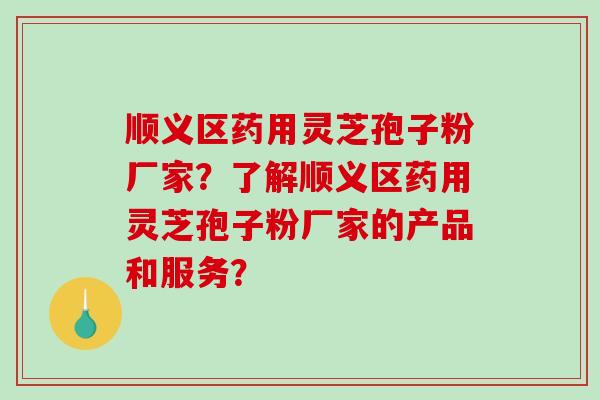 顺义区药用灵芝孢子粉厂家？了解顺义区药用灵芝孢子粉厂家的产品和服务？