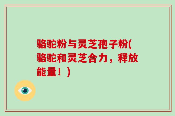 骆驼粉与灵芝孢子粉(骆驼和灵芝合力,释放能量!) 骆驼粉与灵芝孢子粉(骆驼和灵芝合力,释放能量!)