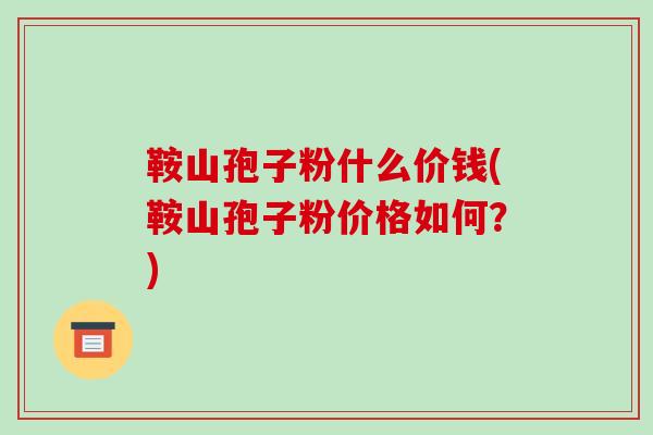 鞍山孢子粉什么价钱(鞍山孢子粉价格如何？)