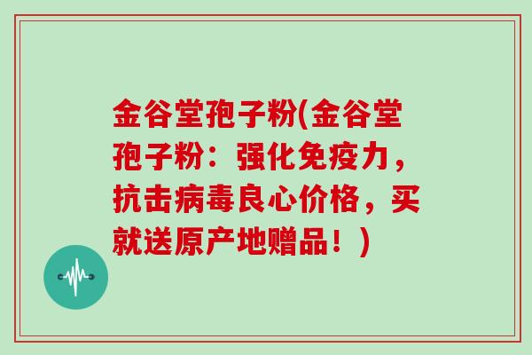 金谷堂孢子粉(金谷堂孢子粉:强化免疫力,抗击良心价格,买就送原产地赠品!) 金谷堂孢子粉(金谷堂孢子粉:强化免疫力,抗击良心价格,买就送原产地赠品!)