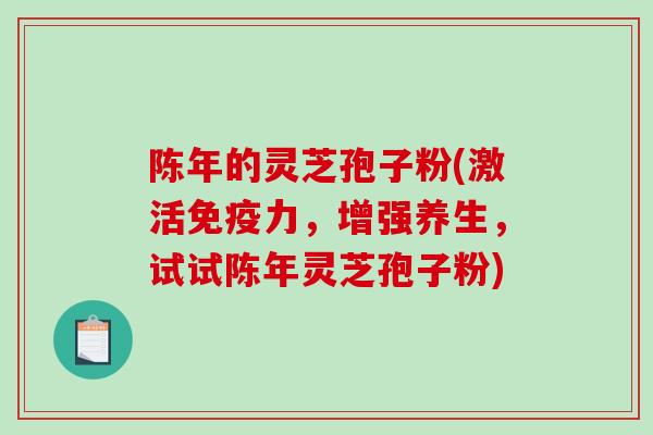 陈年的灵芝孢子粉(激活免疫力，增强养生，试试陈年灵芝孢子粉)