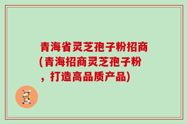 青海省灵芝孢子粉招商(青海招商灵芝孢子粉，打造高品质产品)