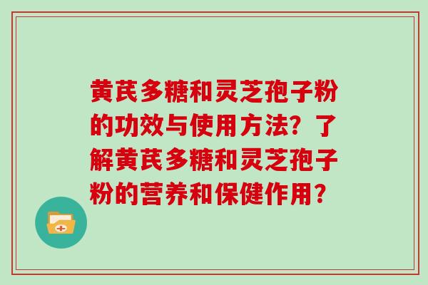 黄芪多糖和灵芝孢子粉的功效与使用方法？了解黄芪多糖和灵芝孢子粉的营养和保健作用？