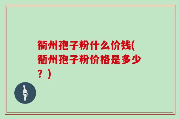 衢州孢子粉什么价钱(衢州孢子粉价格是多少?) 衢州孢子粉什么价钱(衢州孢子粉价格是多少?)