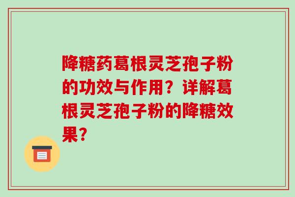 降糖药葛根灵芝孢子粉的功效与作用？详解葛根灵芝孢子粉的降糖效果？