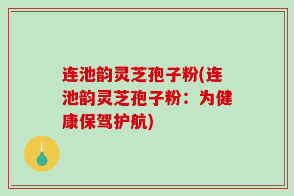 连池韵灵芝孢子粉(连池韵灵芝孢子粉：为健康保驾护航)