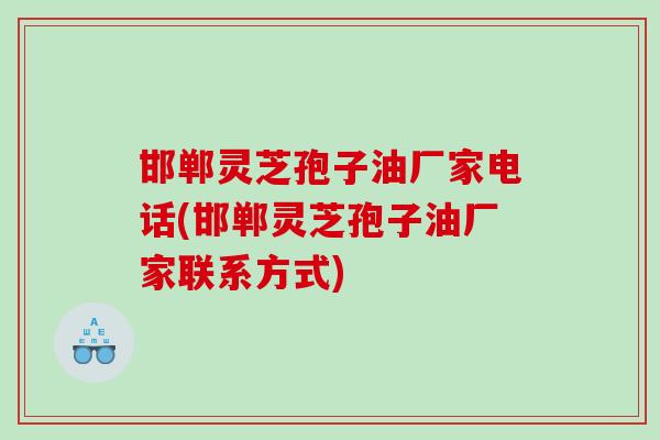 邯郸灵芝孢子油厂家电话(邯郸灵芝孢子油厂家联系方式)