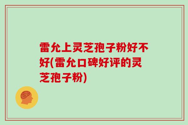 雷允上灵芝孢子粉好不好(雷允口碑好评的灵芝孢子粉) 雷允上灵芝孢子粉好不好(雷允口碑好评的灵芝孢子粉)