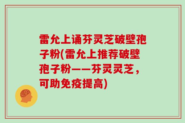 雷允上诵芬灵芝破壁孢子粉(雷允上推荐破壁孢子粉——芬灵灵芝，可助免疫提高)