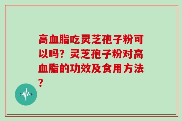 高吃灵芝孢子粉可以吗?灵芝孢子粉对高的功效及食用方法? 高吃灵芝孢子粉可以吗?灵芝孢子粉对高的功效及食用方法?