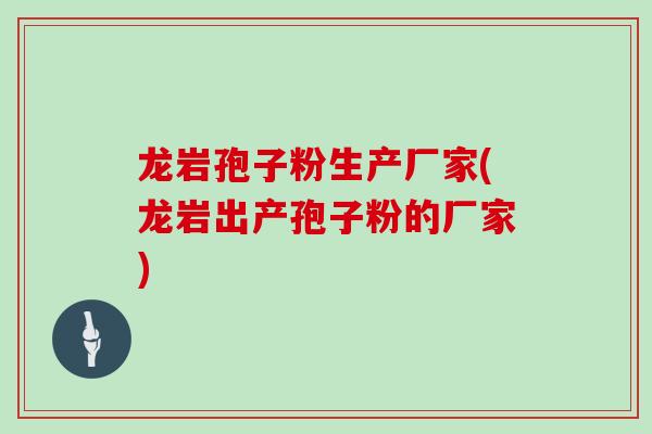 龙岩孢子粉生产厂家(龙岩出产孢子粉的厂家)